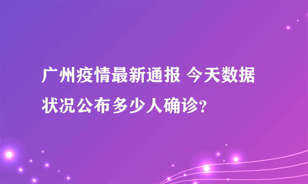 广州疫情最新通报 今天数据状况公布多少人确诊？