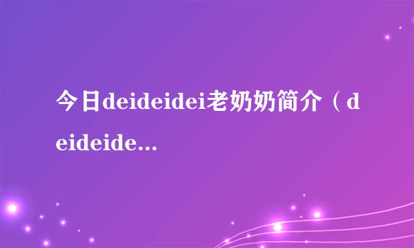 今日deideidei老奶奶简介（deideidei老奶奶）