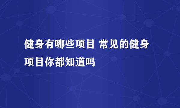 健身有哪些项目 常见的健身项目你都知道吗