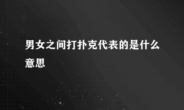 男女之间打扑克代表的是什么意思