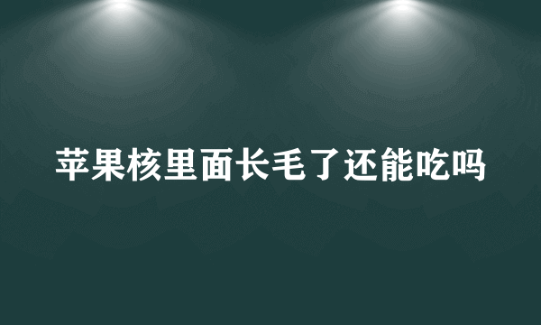 苹果核里面长毛了还能吃吗