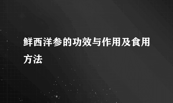 鲜西洋参的功效与作用及食用方法