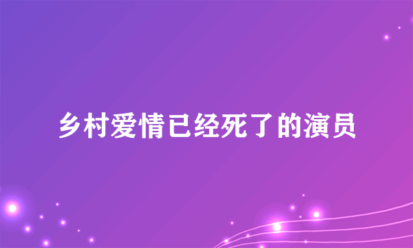 乡村爱情已经死了的演员