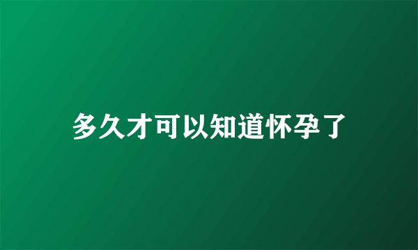 多久才可以知道怀孕了