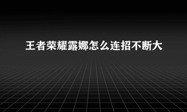 王者荣耀露娜怎么连招不断大