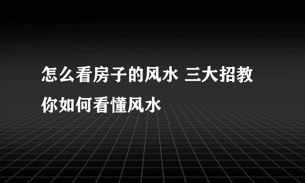 怎么看房子的风水 三大招教你如何看懂风水