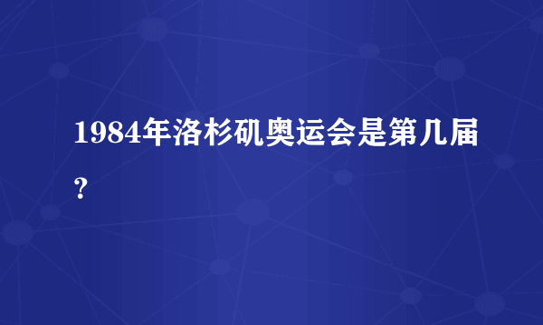 1984年洛杉矶奥运会是第几届？