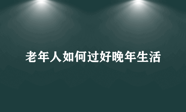 老年人如何过好晚年生活