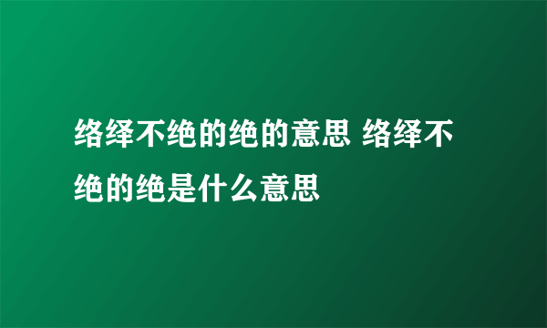 络绎不绝的绝的意思 络绎不绝的绝是什么意思