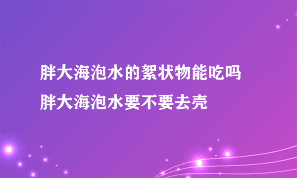 胖大海泡水的絮状物能吃吗 胖大海泡水要不要去壳