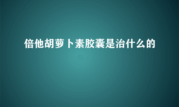 倍他胡萝卜素胶囊是治什么的