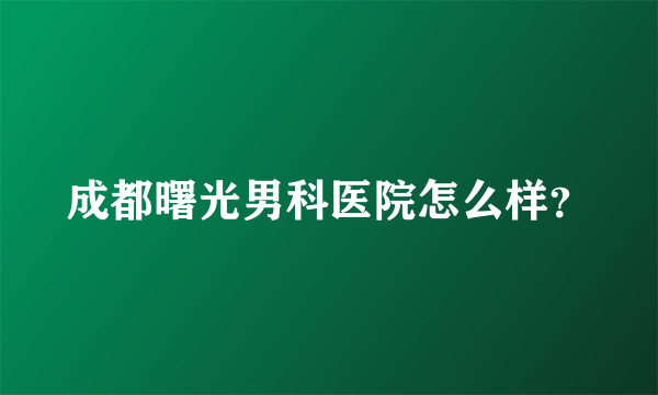 成都曙光男科医院怎么样？