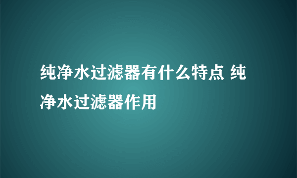 纯净水过滤器有什么特点 纯净水过滤器作用