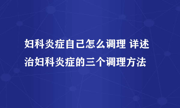 妇科炎症自己怎么调理 详述治妇科炎症的三个调理方法