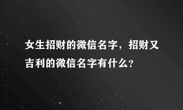 女生招财的微信名字，招财又吉利的微信名字有什么？