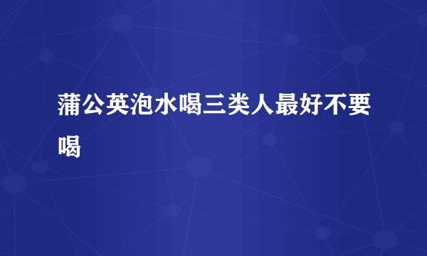 蒲公英泡水喝三类人最好不要喝