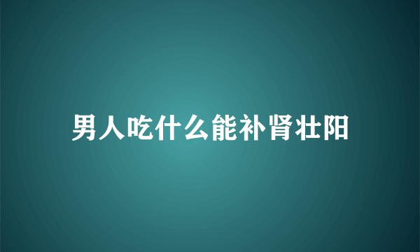 男人吃什么能补肾壮阳