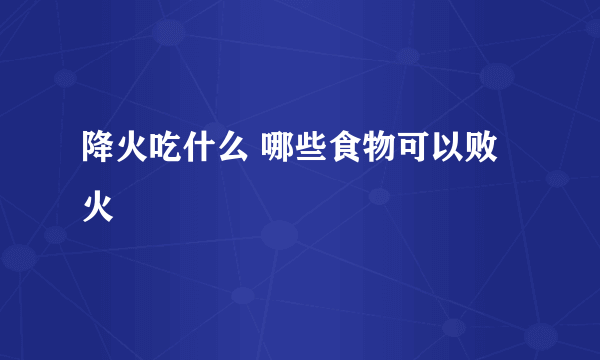 降火吃什么 哪些食物可以败火