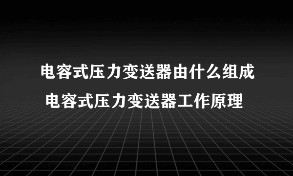 电容式压力变送器由什么组成 电容式压力变送器工作原理