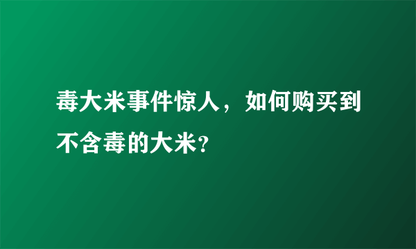 毒大米事件惊人，如何购买到不含毒的大米？