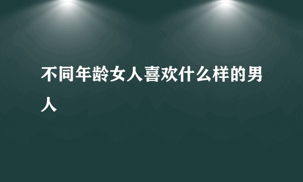 不同年龄女人喜欢什么样的男人