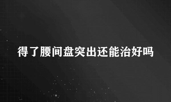 得了腰间盘突出还能治好吗