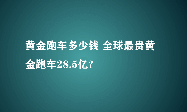 黄金跑车多少钱 全球最贵黄金跑车28.5亿?