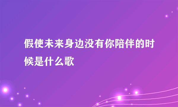 假使未来身边没有你陪伴的时候是什么歌