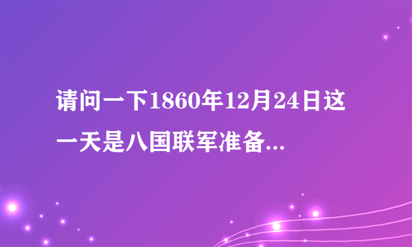 请问一下1860年12月24日这一天是八国联军准备进攻颐和园的日子是否属实？