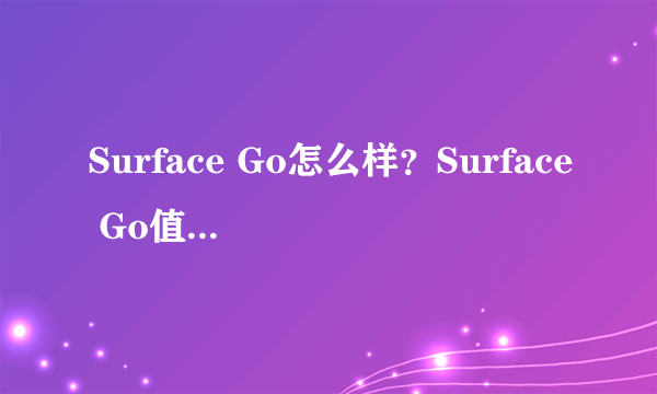 Surface Go怎么样？Surface Go值得买吗？