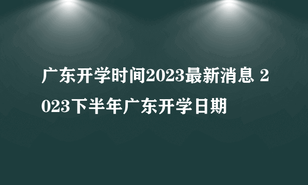 广东开学时间2023最新消息 2023下半年广东开学日期