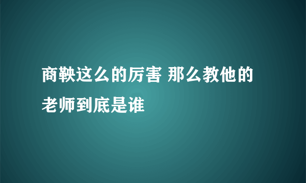 商鞅这么的厉害 那么教他的老师到底是谁