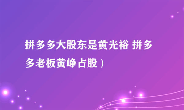 拼多多大股东是黄光裕 拼多多老板黄峥占股）