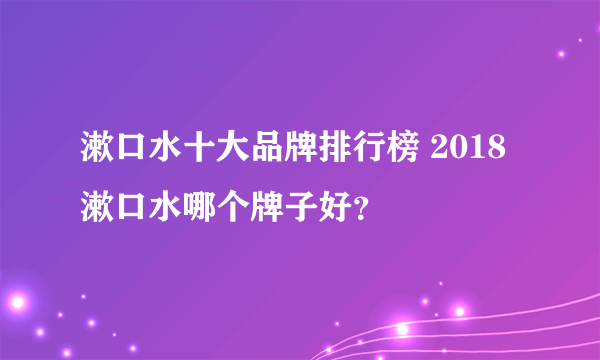 漱口水十大品牌排行榜 2018漱口水哪个牌子好？