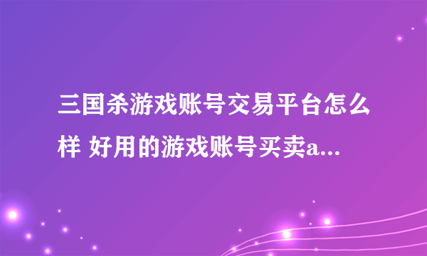 三国杀游戏账号交易平台怎么样 好用的游戏账号买卖app叫什么