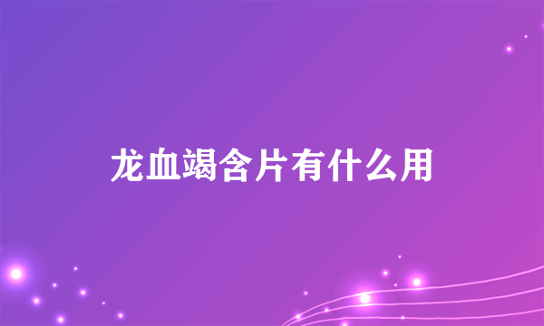 龙血竭含片有什么用