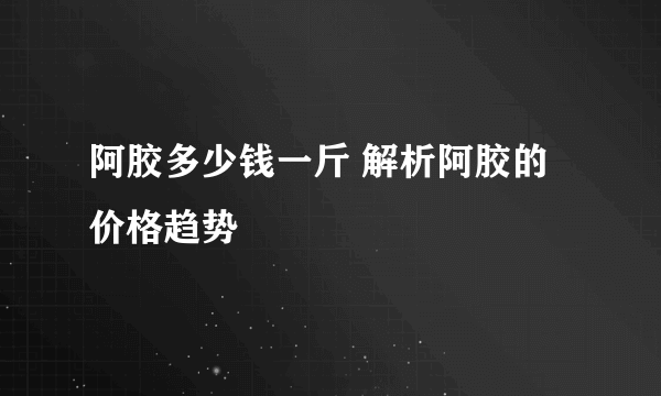 阿胶多少钱一斤 解析阿胶的价格趋势