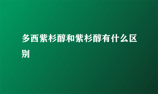 多西紫杉醇和紫杉醇有什么区别