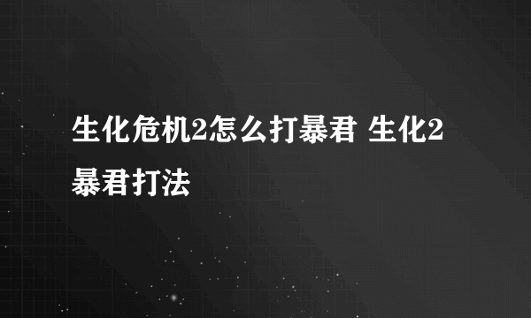 生化危机2怎么打暴君 生化2暴君打法