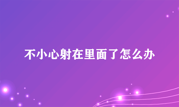 不小心射在里面了怎么办