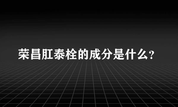 荣昌肛泰栓的成分是什么？