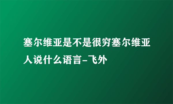 塞尔维亚是不是很穷塞尔维亚人说什么语言-飞外