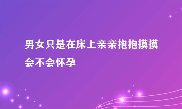 男女只是在床上亲亲抱抱摸摸会不会怀孕