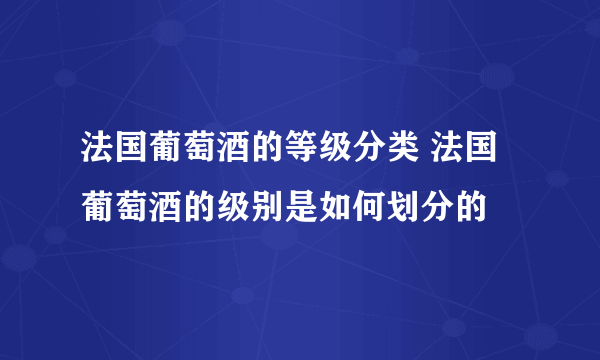 法国葡萄酒的等级分类 法国葡萄酒的级别是如何划分的