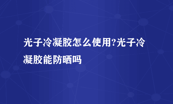 光子冷凝胶怎么使用?光子冷凝胶能防晒吗