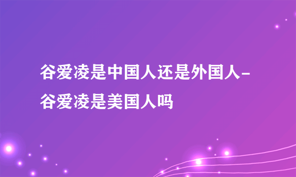 谷爱凌是中国人还是外国人-谷爱凌是美国人吗