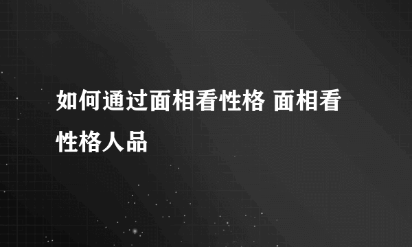 如何通过面相看性格 面相看性格人品