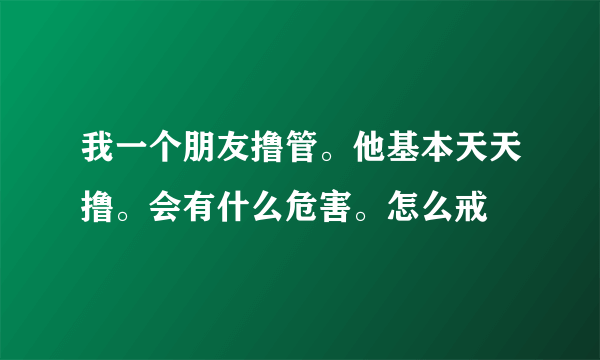 我一个朋友撸管。他基本天天撸。会有什么危害。怎么戒