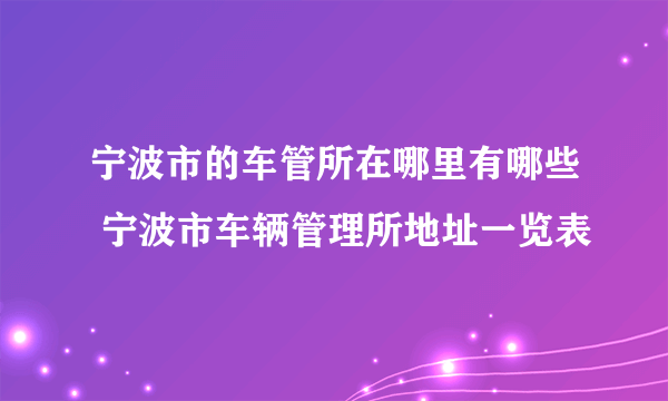 宁波市的车管所在哪里有哪些 宁波市车辆管理所地址一览表