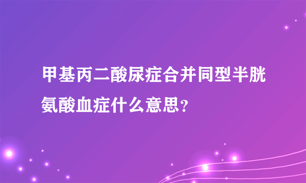 甲基丙二酸尿症合并同型半胱氨酸血症什么意思？